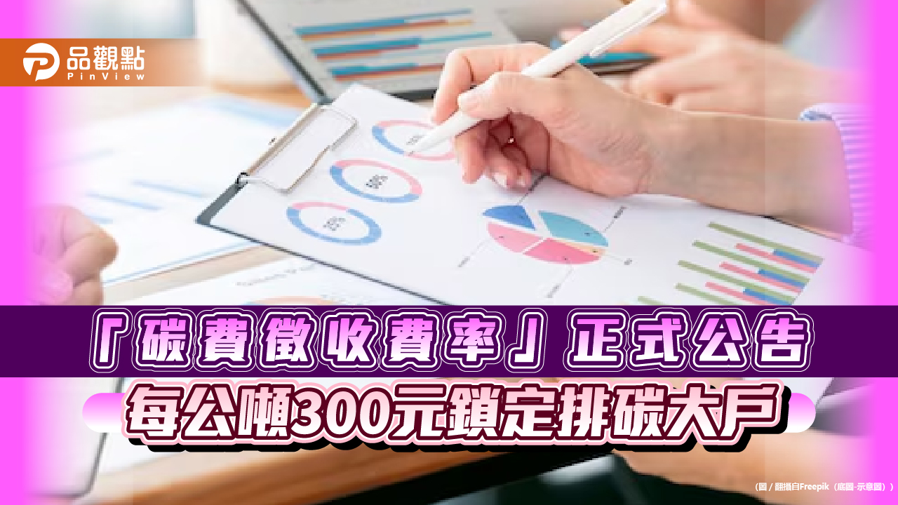 「碳費徵收費率」正式公告 每公噸300元鎖定排碳大戶