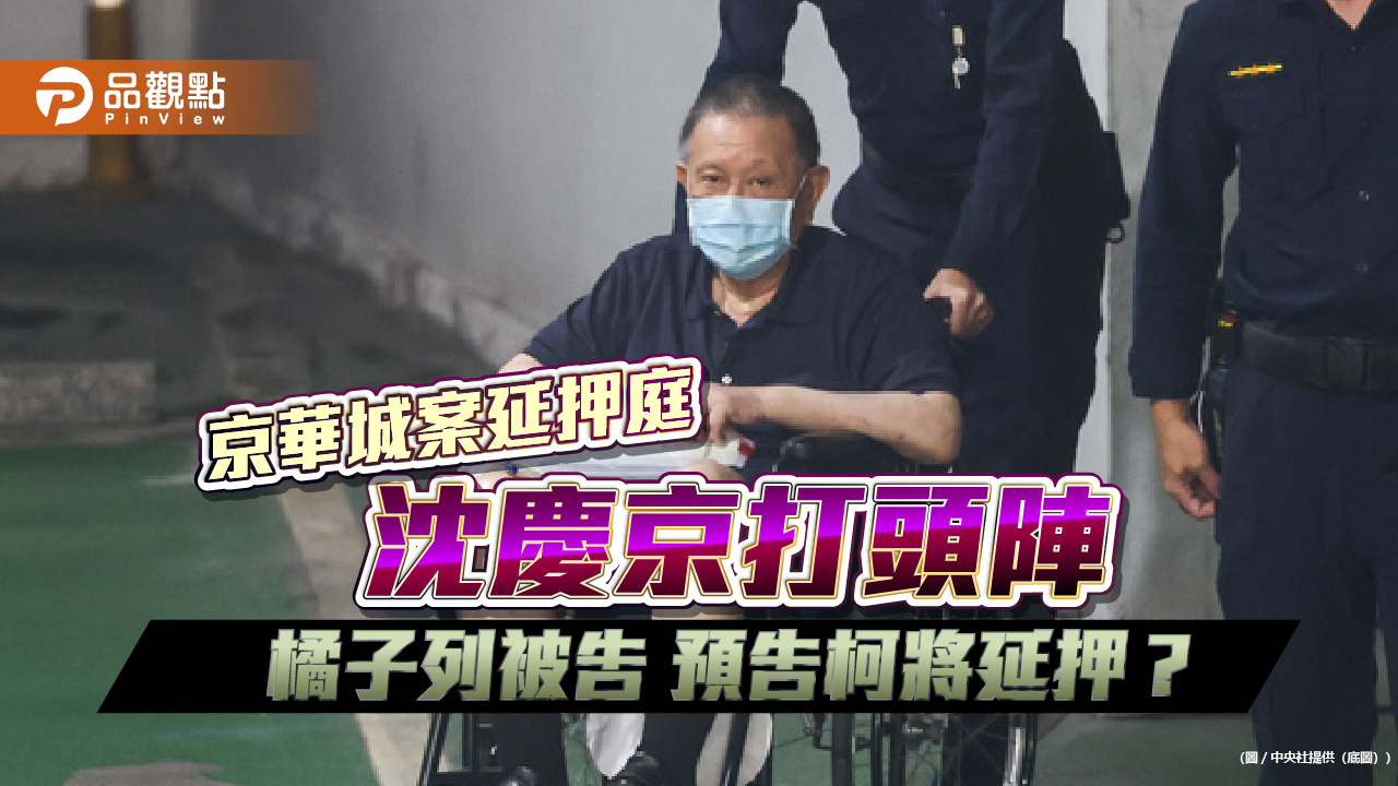 京華城案延押庭 沈慶京打頭陣 橘子列被告 預告柯將延押?