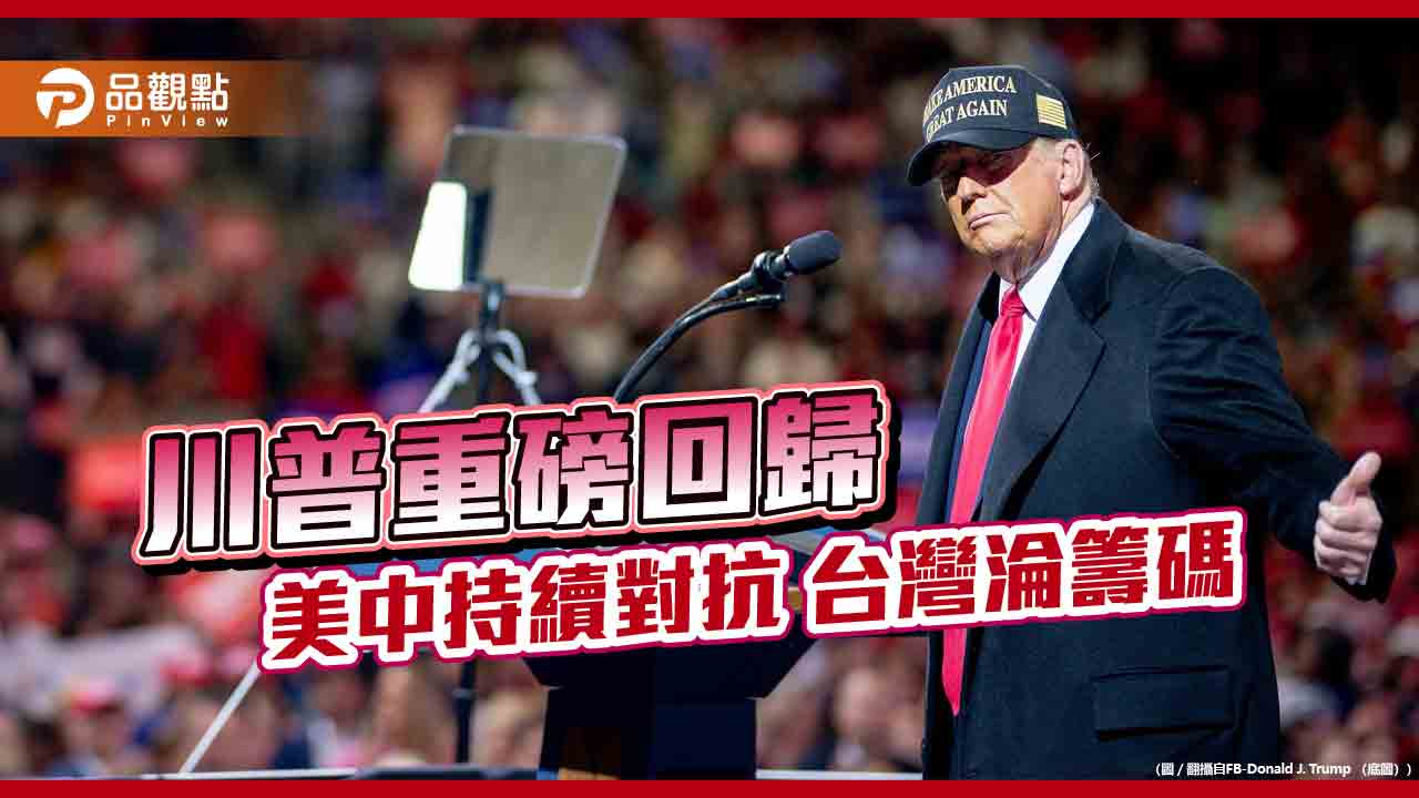 川普重磅回歸 美中持續對抗 台灣淪籌碼?