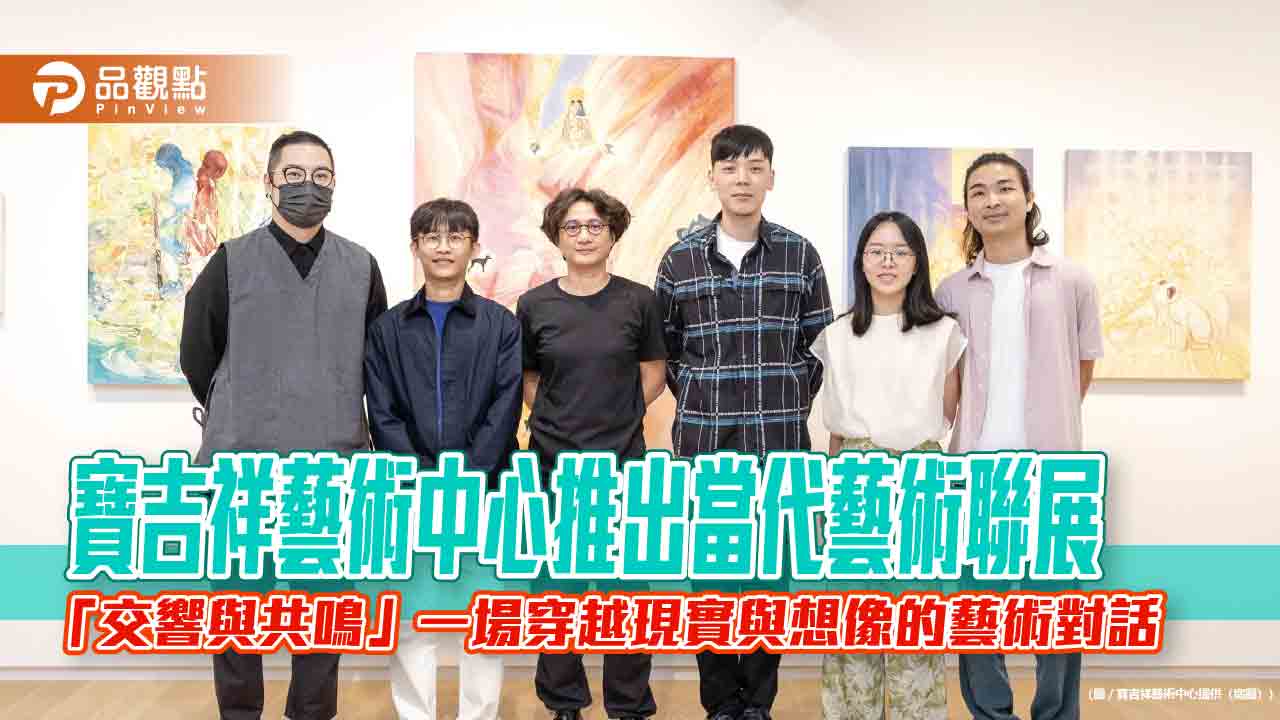 寶吉祥藝術中心推出當代藝術聯展——「交響與共鳴」一場穿越現實與想像的藝術對話