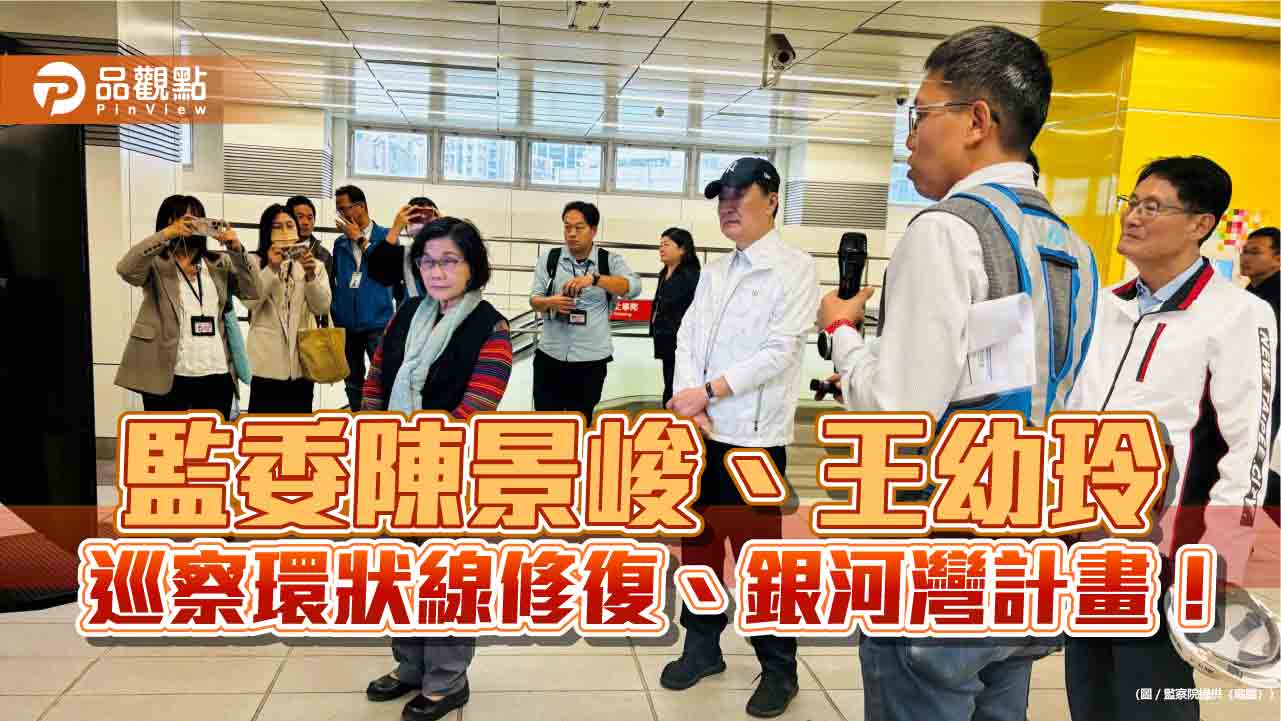 監委陳景峻、王幼玲 巡察環狀線修復、銀河灣計畫
