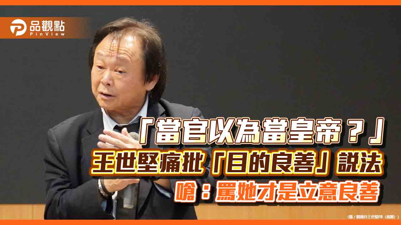 「當官以為當皇帝?」王世堅痛批「目的良善」說法 嗆:罵她才是立意良善