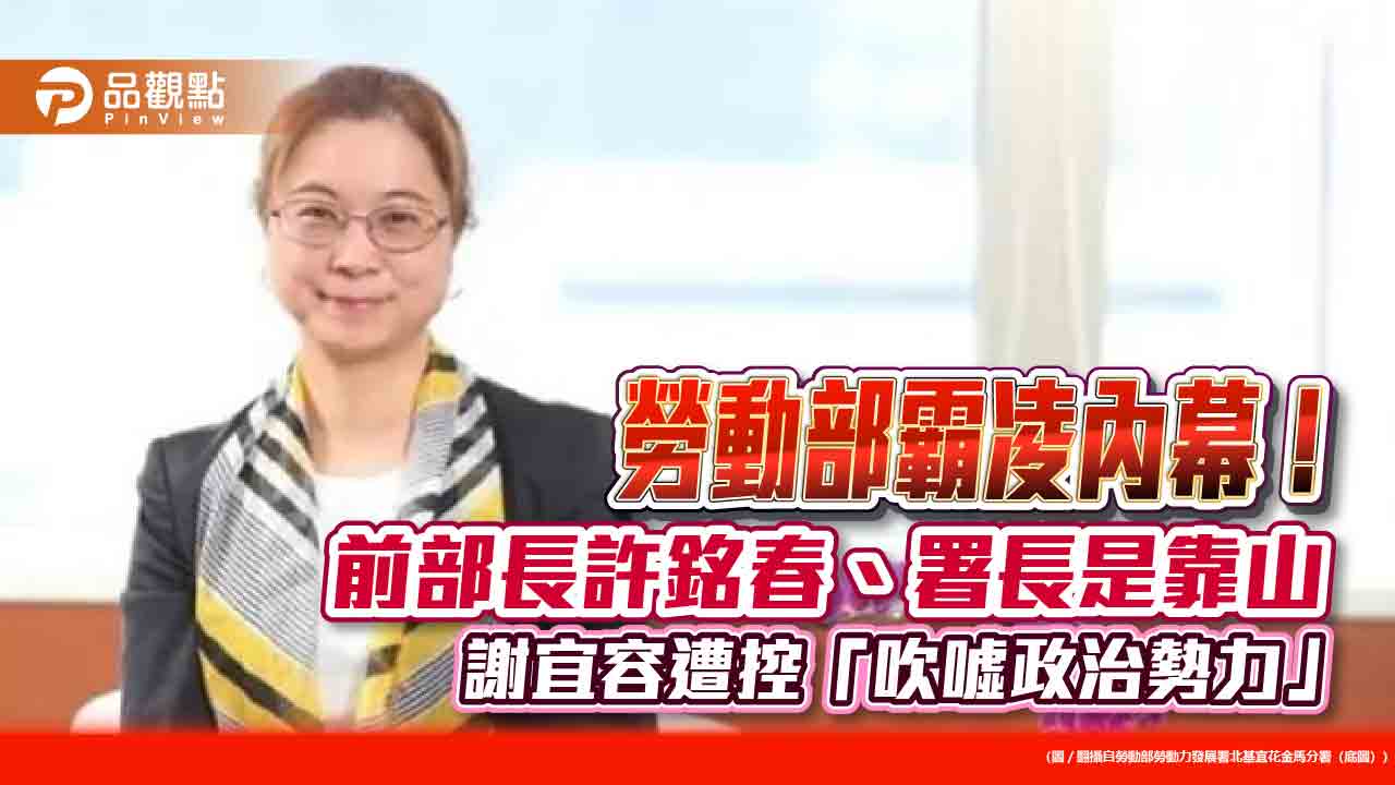 勞動部霸凌內幕! 前部長許銘春、署長是靠山 ?謝宜容遭控「吹噓政治勢力」
