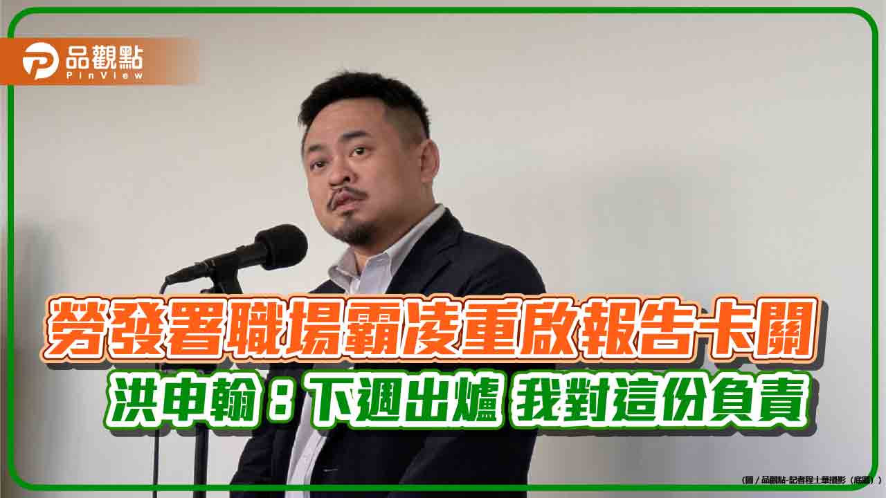勞發署職場霸凌重啟報告卡關 洪申翰:下週出爐 我對這份負責