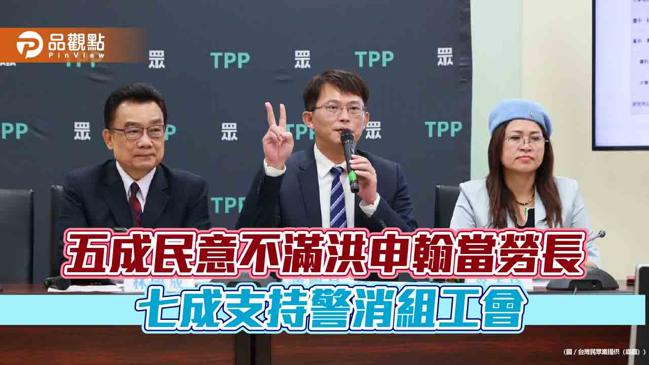 最新民調:五成民意不滿洪申翰當勞長 七成支持警消組工會