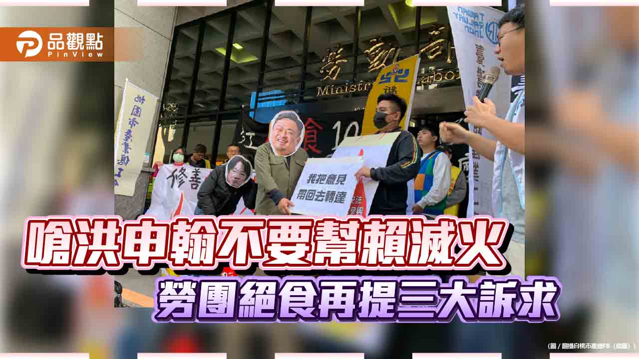 嗆洪申翰不要幫賴滅火 勞團絕食再提三大訴求