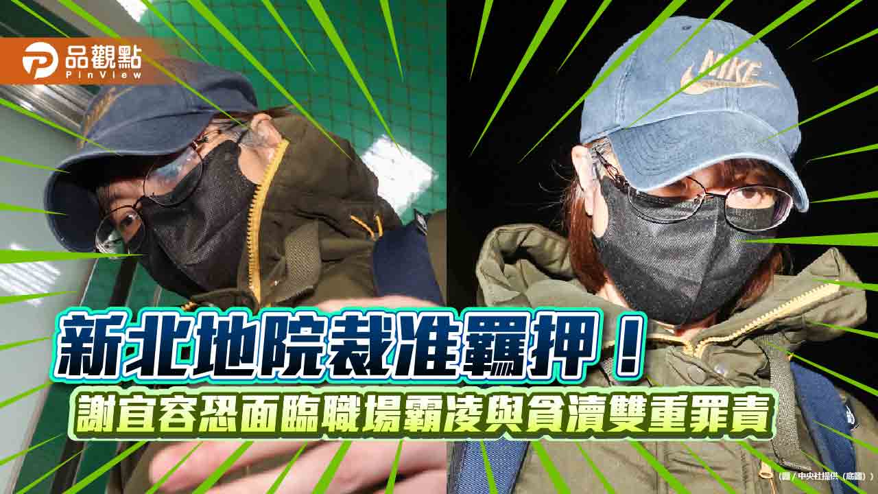 新北地院裁准羈押!謝宜容恐面臨職場霸凌與貪瀆雙重罪責