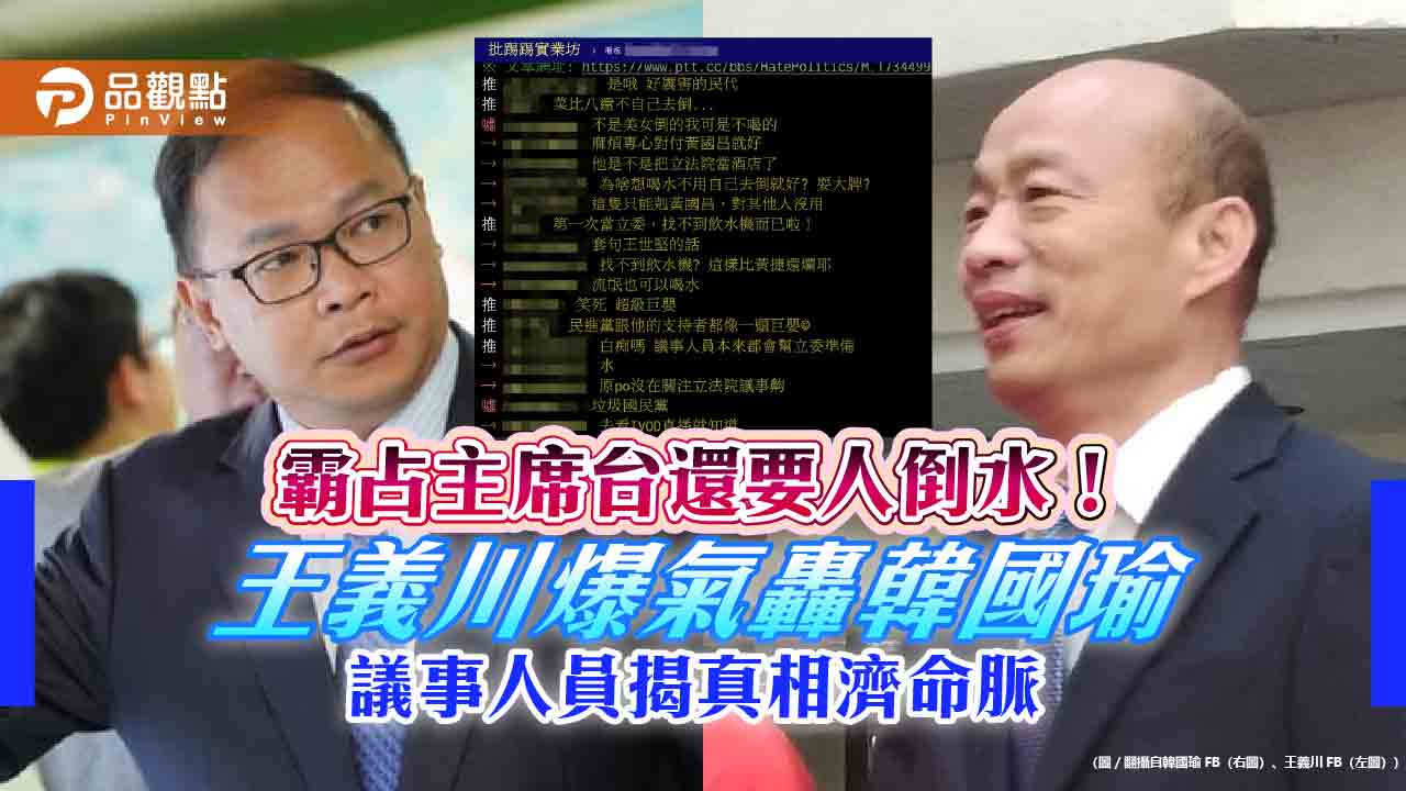 霸占主席台還要人倒水！王義川爆氣轟韓國瑜 議事人員揭真相