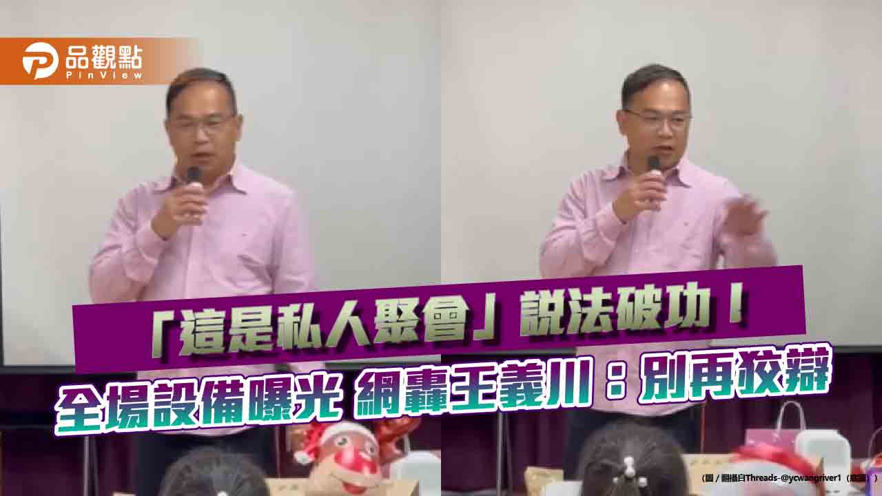 「這是私人聚會」說法破功!全場設備曝光 網轟王義川:別再狡辯