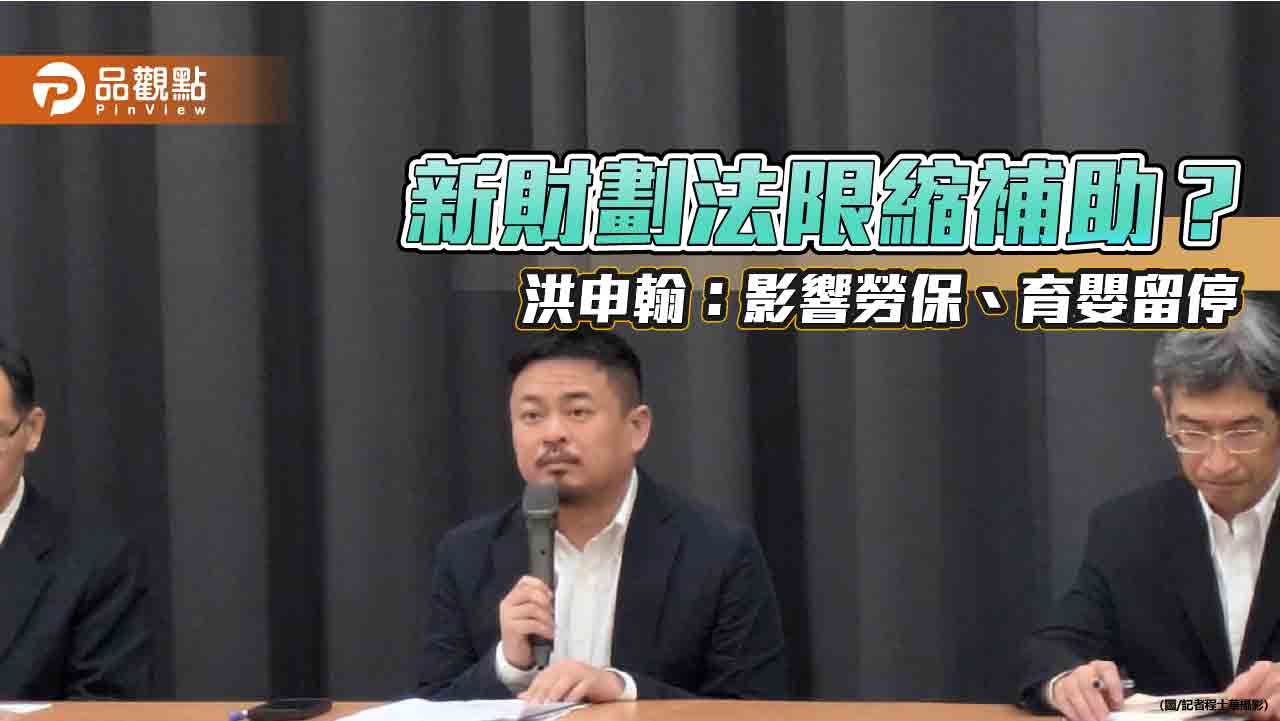 新財劃法限縮補助? 洪申翰鬆口:影響勞保、育嬰留停