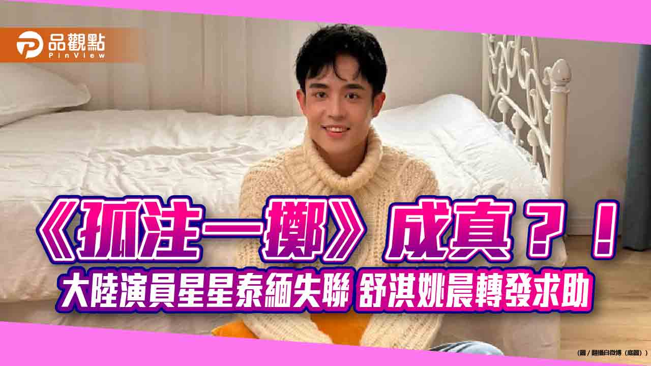 《孤注一擲》成真?!大陸演員星星泰緬失聯 舒淇姚晨轉發求助