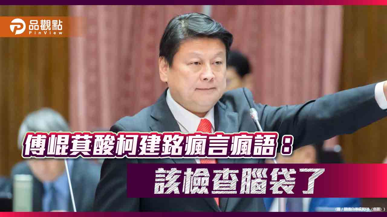 傅崐萁酸柯建銘瘋言瘋語:該檢查腦袋了