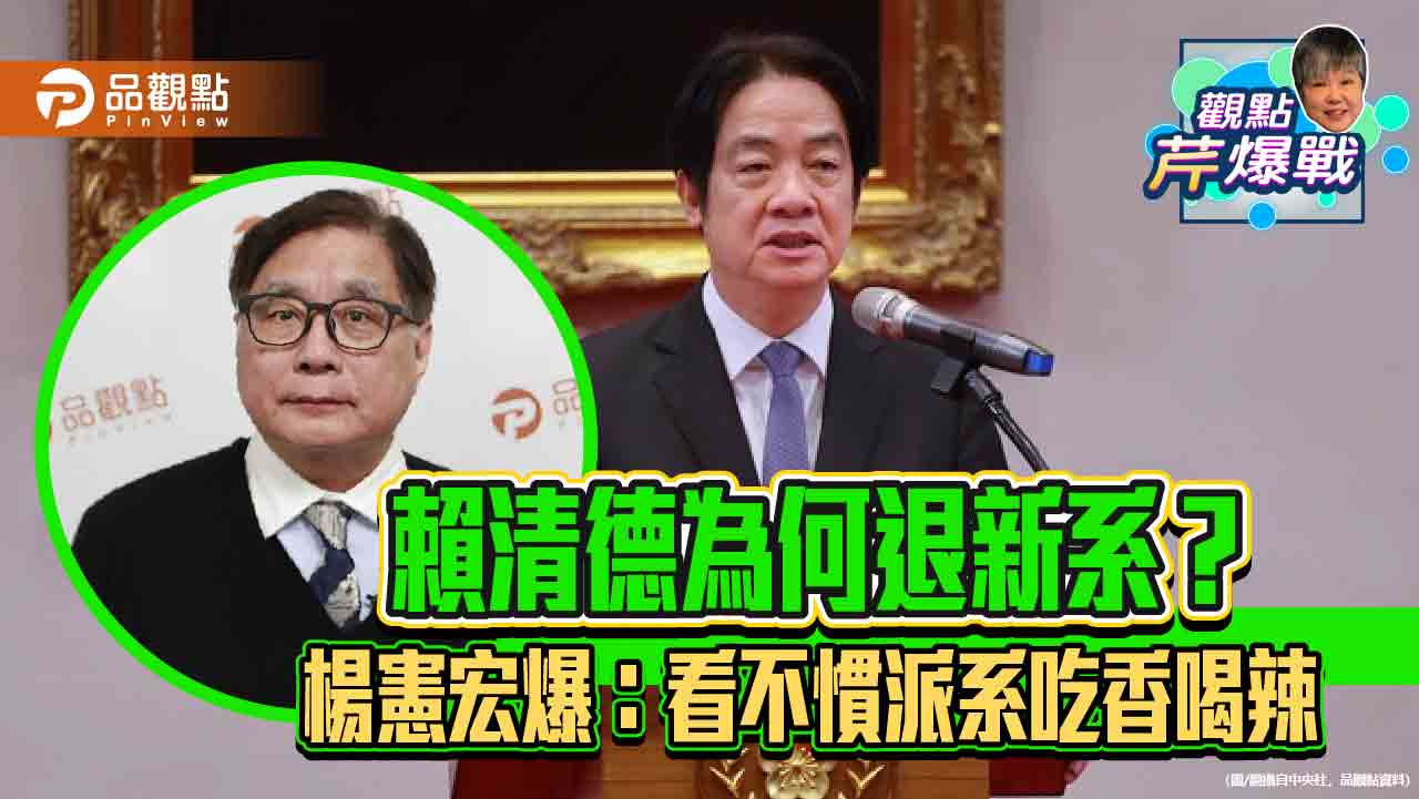 【觀點芹爆戰】賴清德為何退新系?楊憲宏爆:看不慣派系吃香喝辣