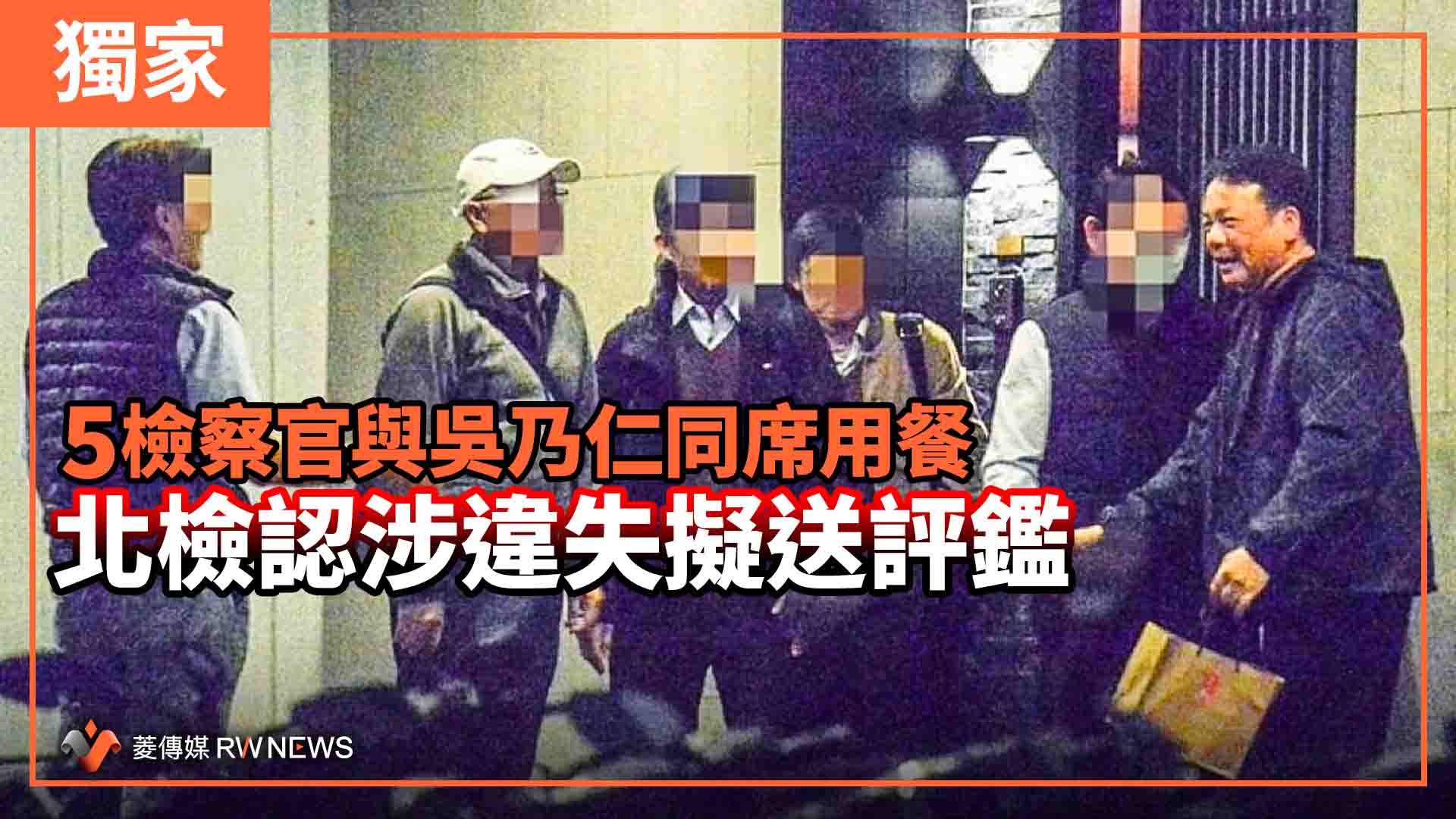 獨家/5檢察官與吳乃仁同席用餐 北檢認涉違失擬送評鑑