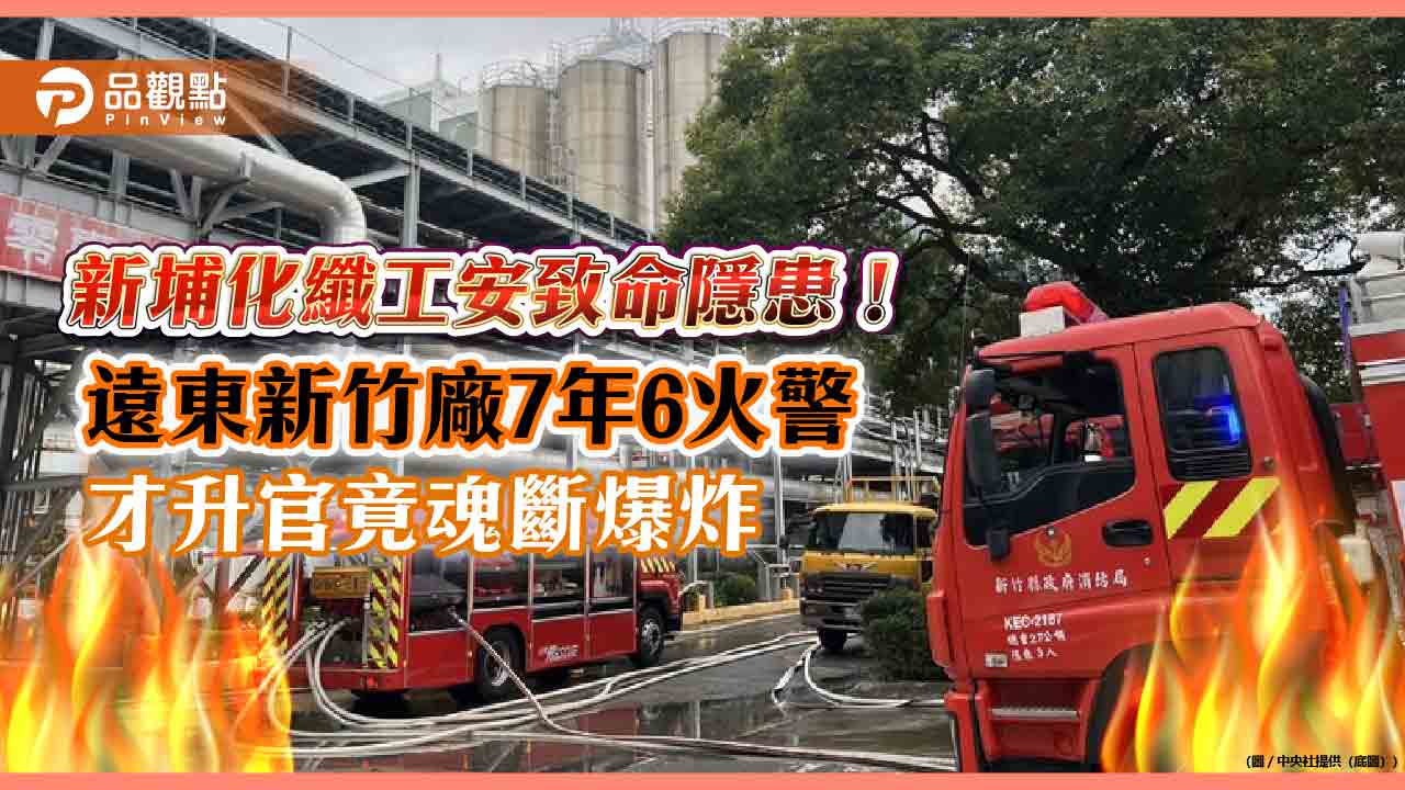 新埔化纖工安致命隱患!遠東新竹廠7年6火警 才升官竟魂斷爆炸
