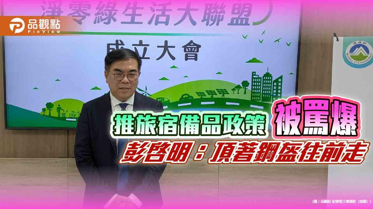 推旅宿備品政策被罵爆 彭啓明:頂著鋼盔往前走