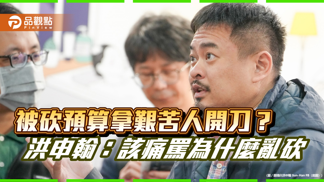 被砍預算拿艱苦人開刀? 洪申翰:該痛罵為什麼亂砍