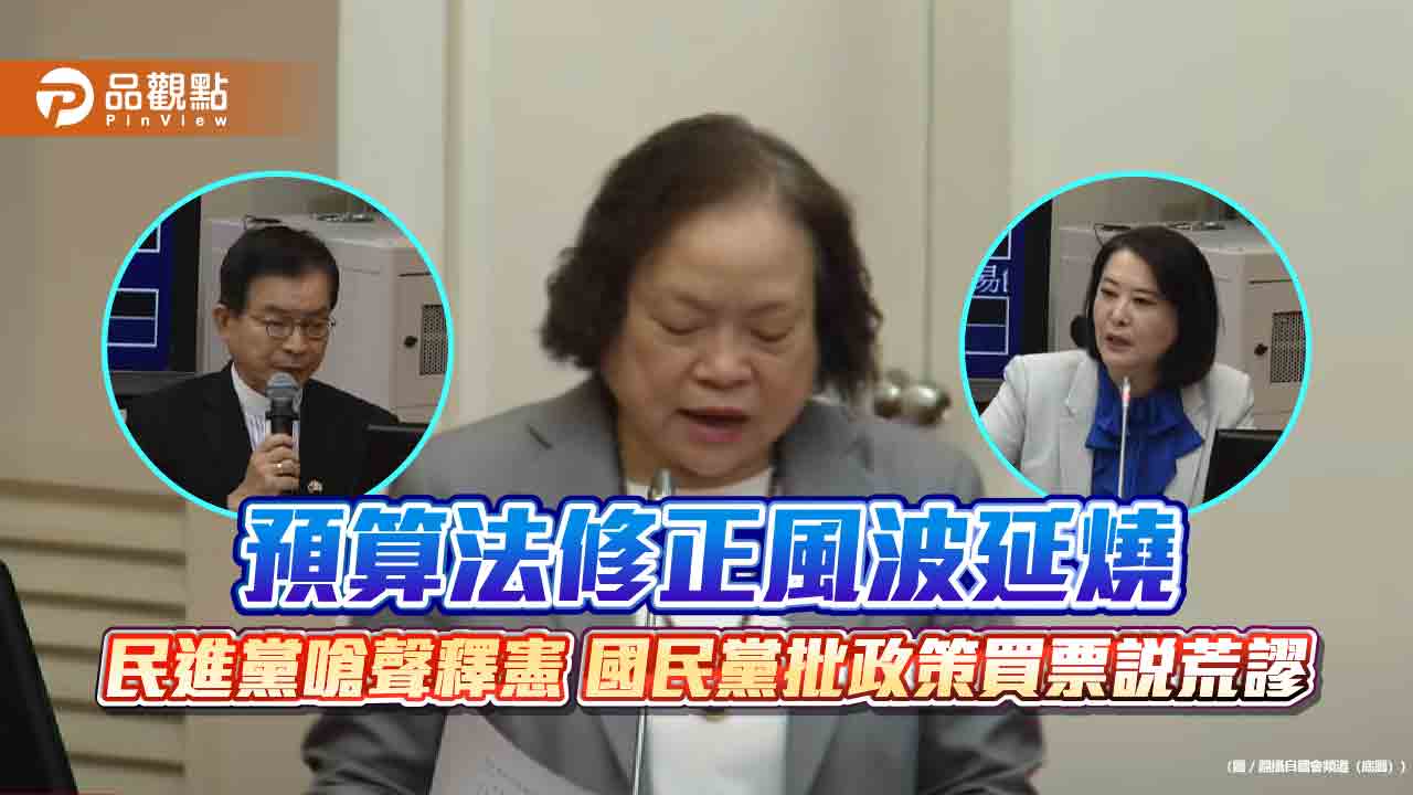 預算法修正風波延燒 民進黨嗆聲釋憲 國民黨批政策買票說荒謬