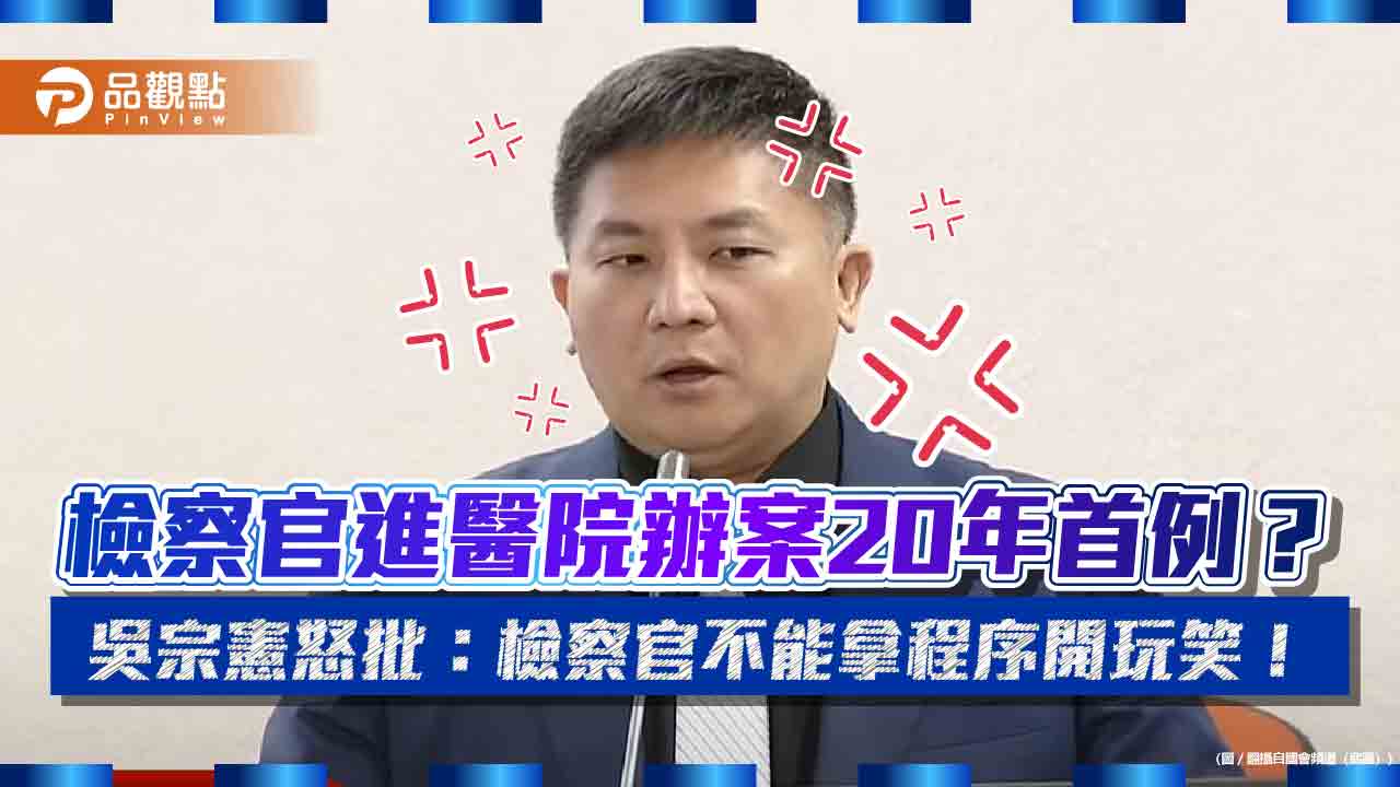 檢察官進醫院辦案20年首例?吳宗憲怒批:檢察官不能拿程序開玩笑!