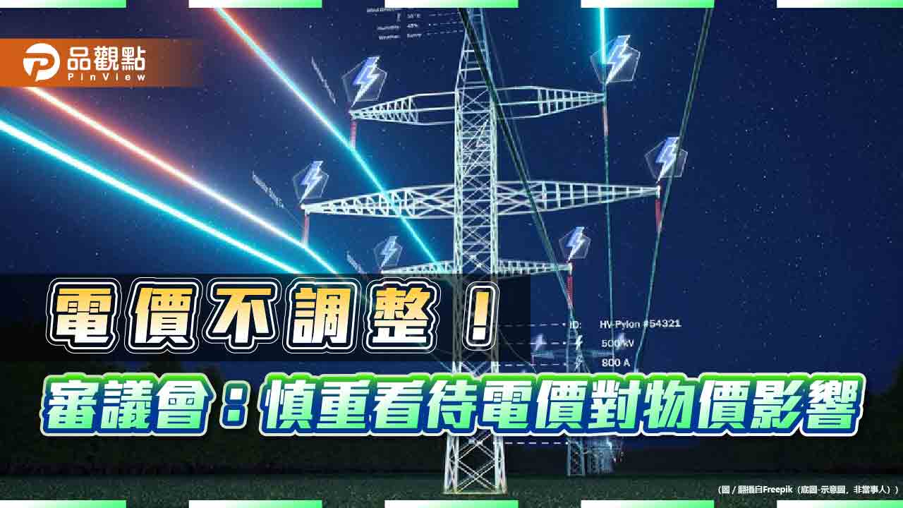 電價不調！審議會審慎看待物價影響　請經濟部爭取撥補台電預算
