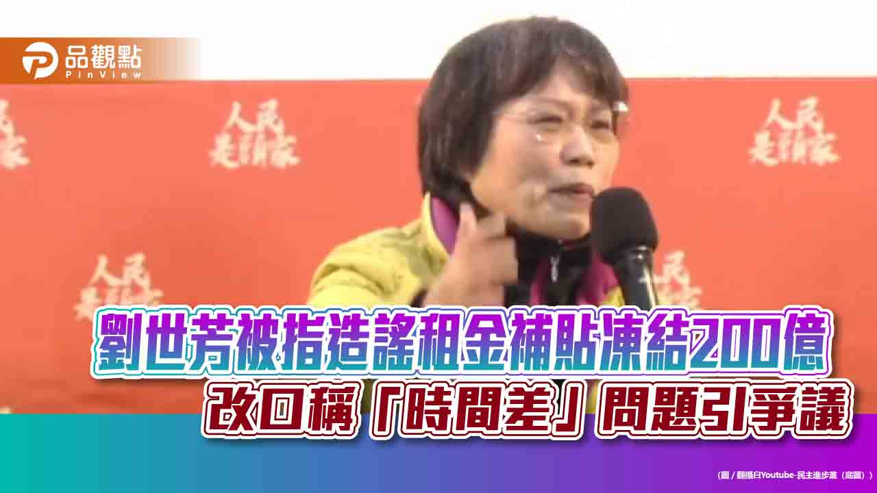 劉世芳被指造謠租金補貼凍結200億 改口稱「時間差」問題引爭議