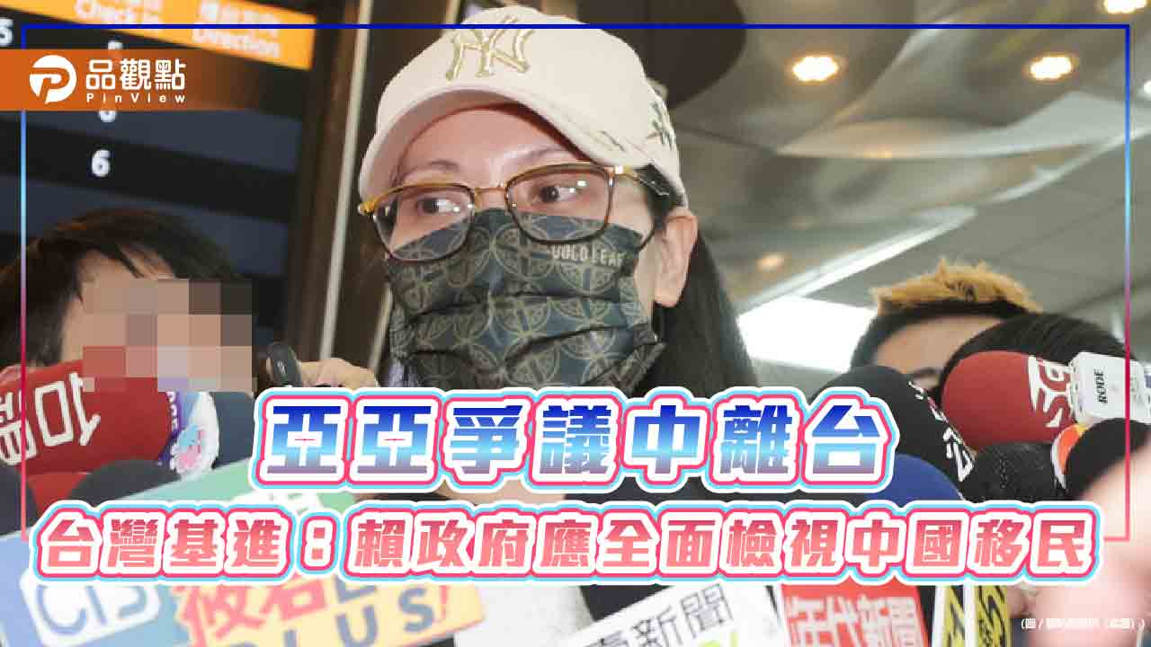 亞亞爭議中離台 台灣基進：賴政府應全面檢視中國移民