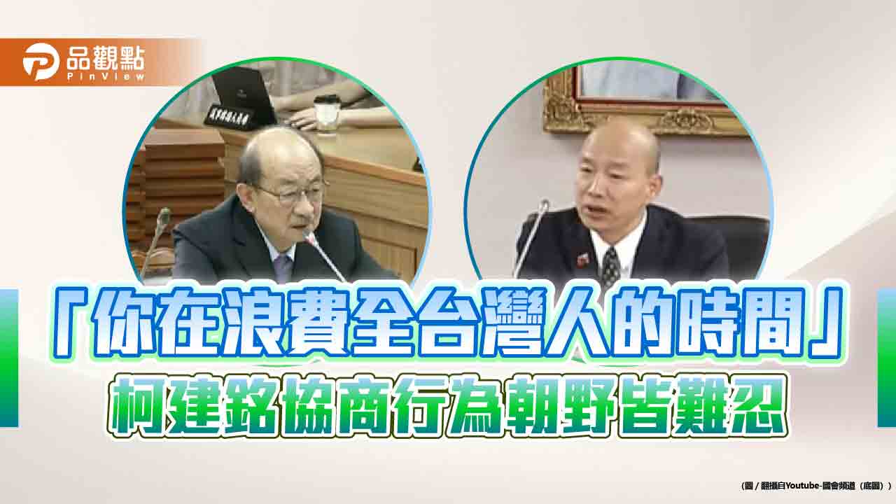 「你在浪費全台灣人的時間」 柯建銘協商行為朝野皆難忍