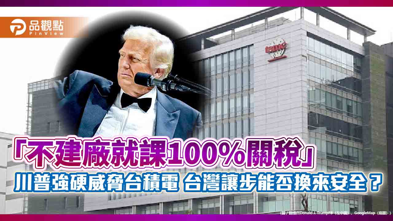 「不建廠就課100%關稅」川普強硬威脅台積電 台灣讓步能否換來安全?