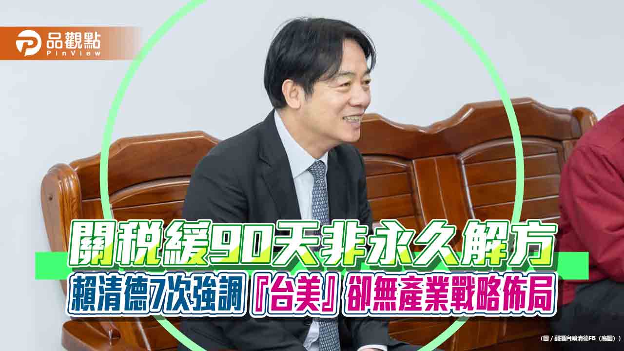 關稅緩90天非永久解方 賴清德7次強調『台美』卻無產業戰略佈局