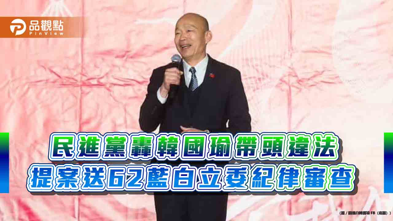 民進黨轟韓國瑜帶頭違法 提案送62藍白立委紀律審查