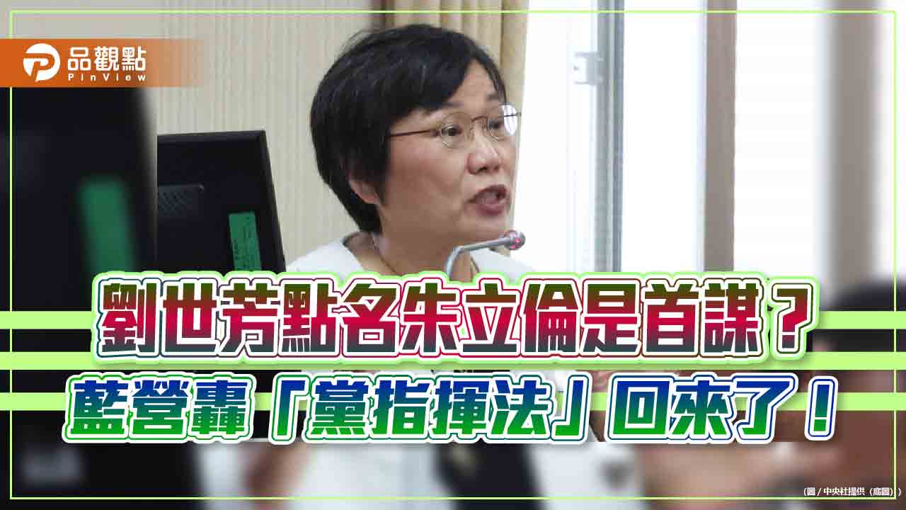 劉世芳點名朱立倫是首謀?藍營轟「黨指揮法」回來了!