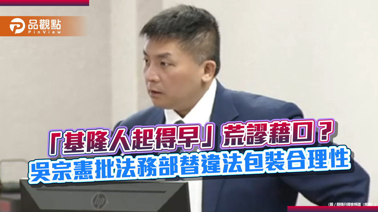 「基隆人起得早」荒謬藉口?吳宗憲批法務部替違法包裝合理性