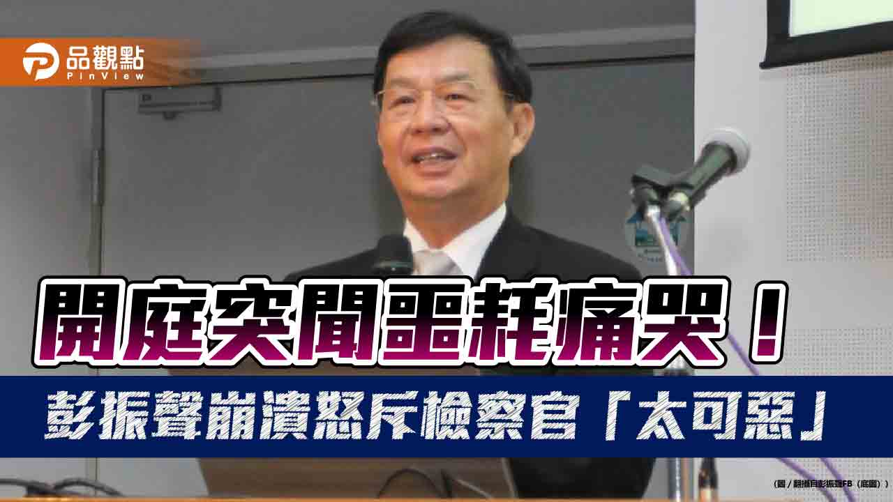 開庭突聞噩耗痛哭！彭振聲崩潰怒斥檢察官「太可惡」