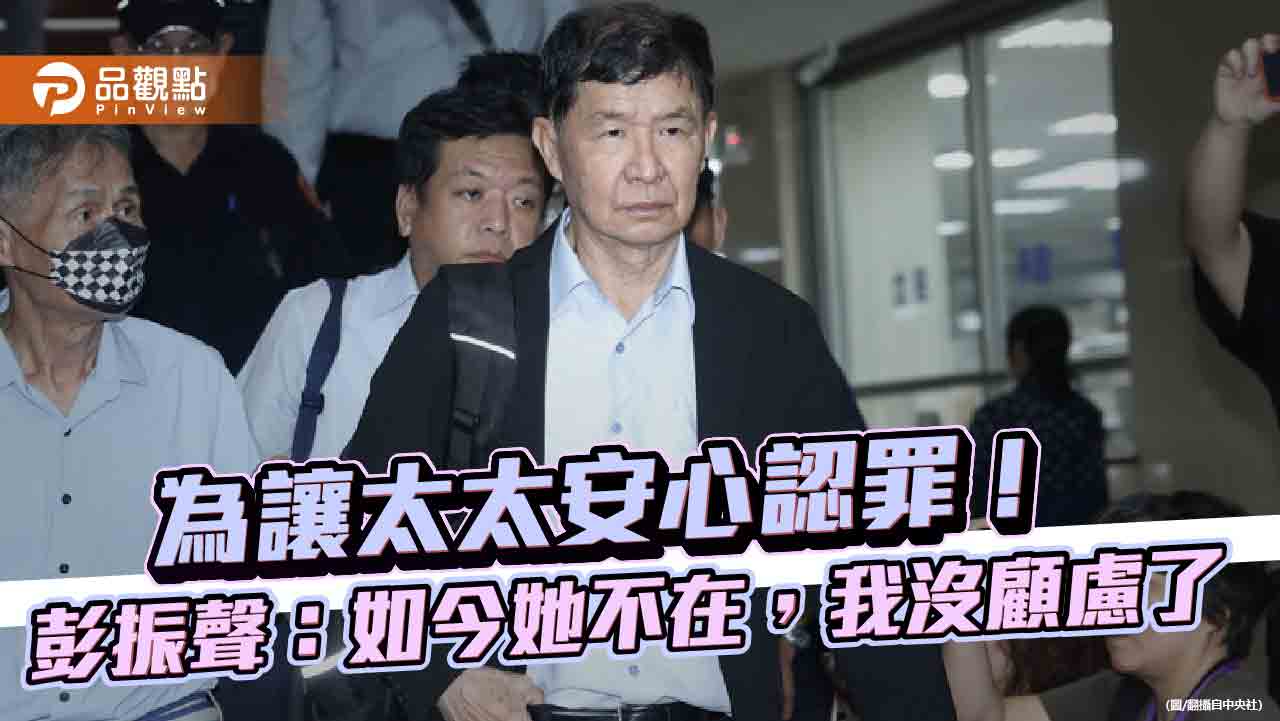 為讓太太安心認罪!彭振聲:如今她不在,我沒顧慮了