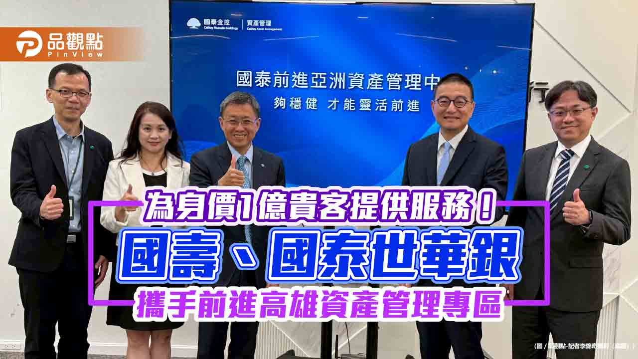 國壽、國泰世華銀前進高雄資產管理專區 將推保費融資、高資產專屬保單!
