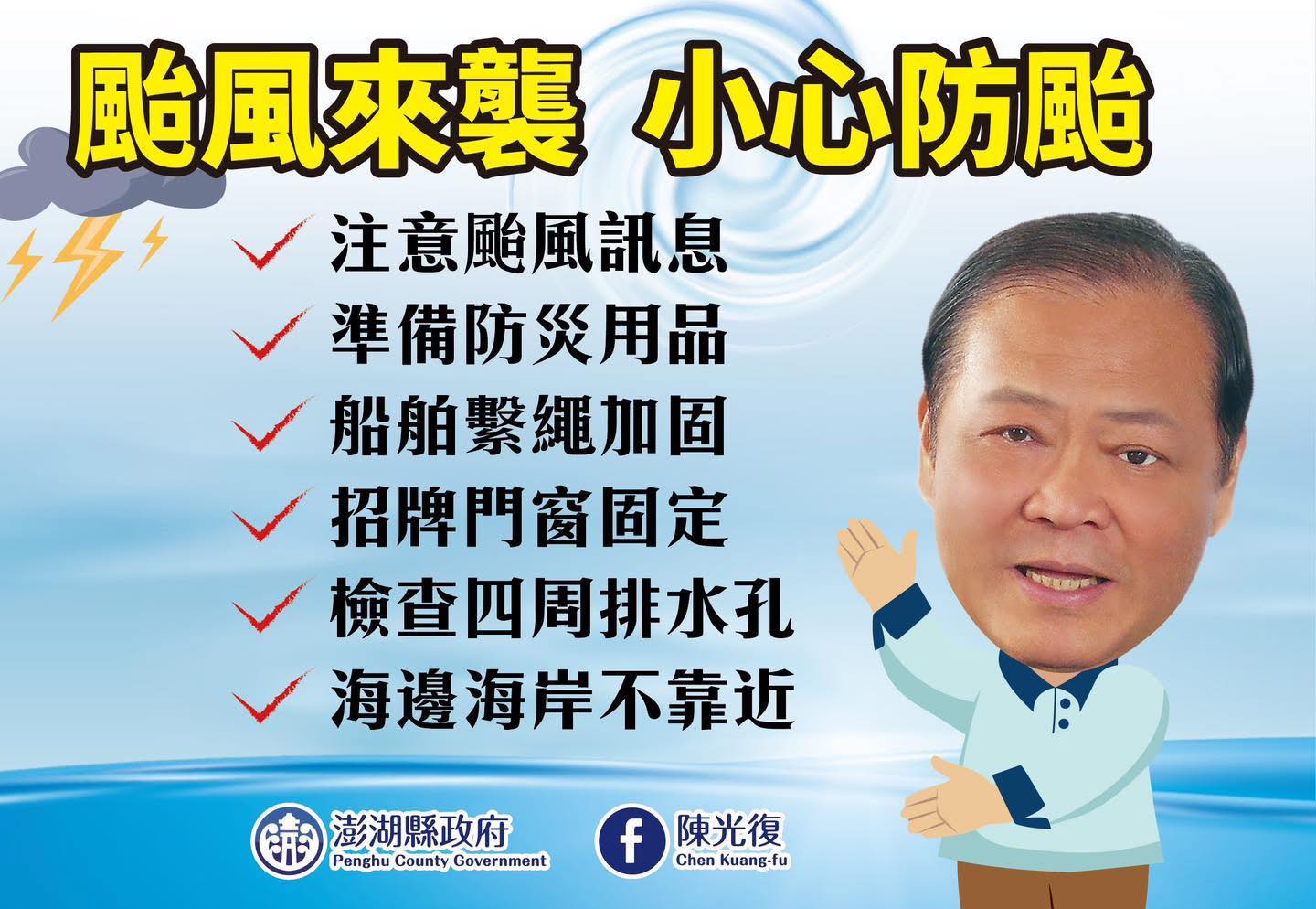 可能是 1 人和顯示的文字是「颱風來襲 襲小心防颱 ነስን 注意颱風訊息 準備防災用品 船舶繋繩加固 招牌門窗固定 檢查四周排水孔 海邊海岸不靠近 ਜਨੇ 請澎湖縣政府 澎湖縣政府 陳光復 PonghuCountyGovernmen Penghu County Government f ChenKuang-fu 慈測縣政府f陳光復 Chen Kuang-fu 」的圖像