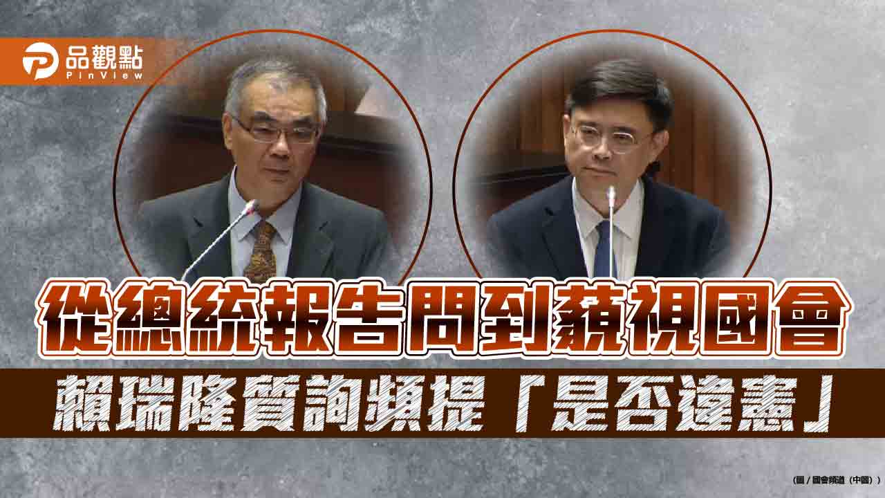從總統報告問到藐視國會 賴瑞隆質詢頻提「是否違憲」