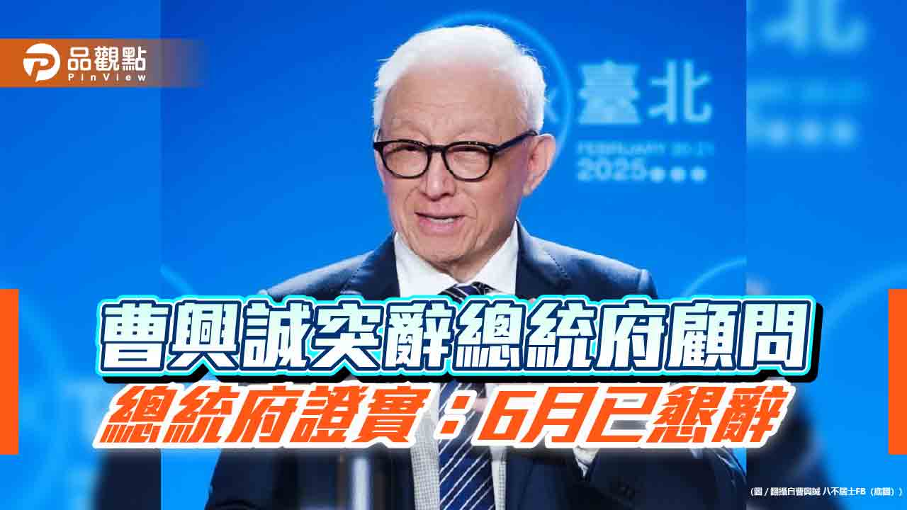 曹興誠突辭總統府顧問 總統府證實:6月已懇辭