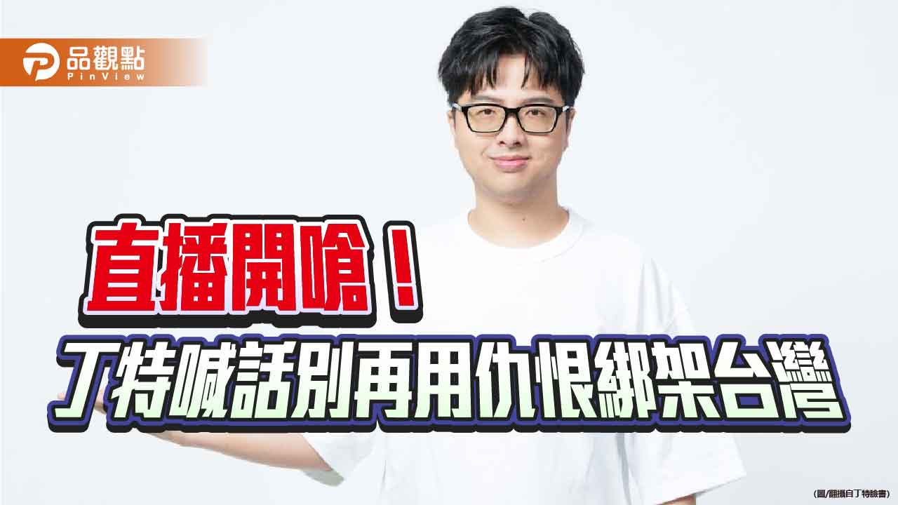 直播開嗆!丁特喊話別再用仇恨綁架台灣