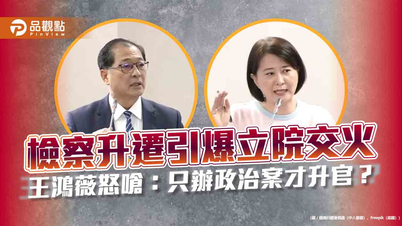 檢察升遷引爆立院交火 王鴻薇怒嗆:只辦政治案才升官?