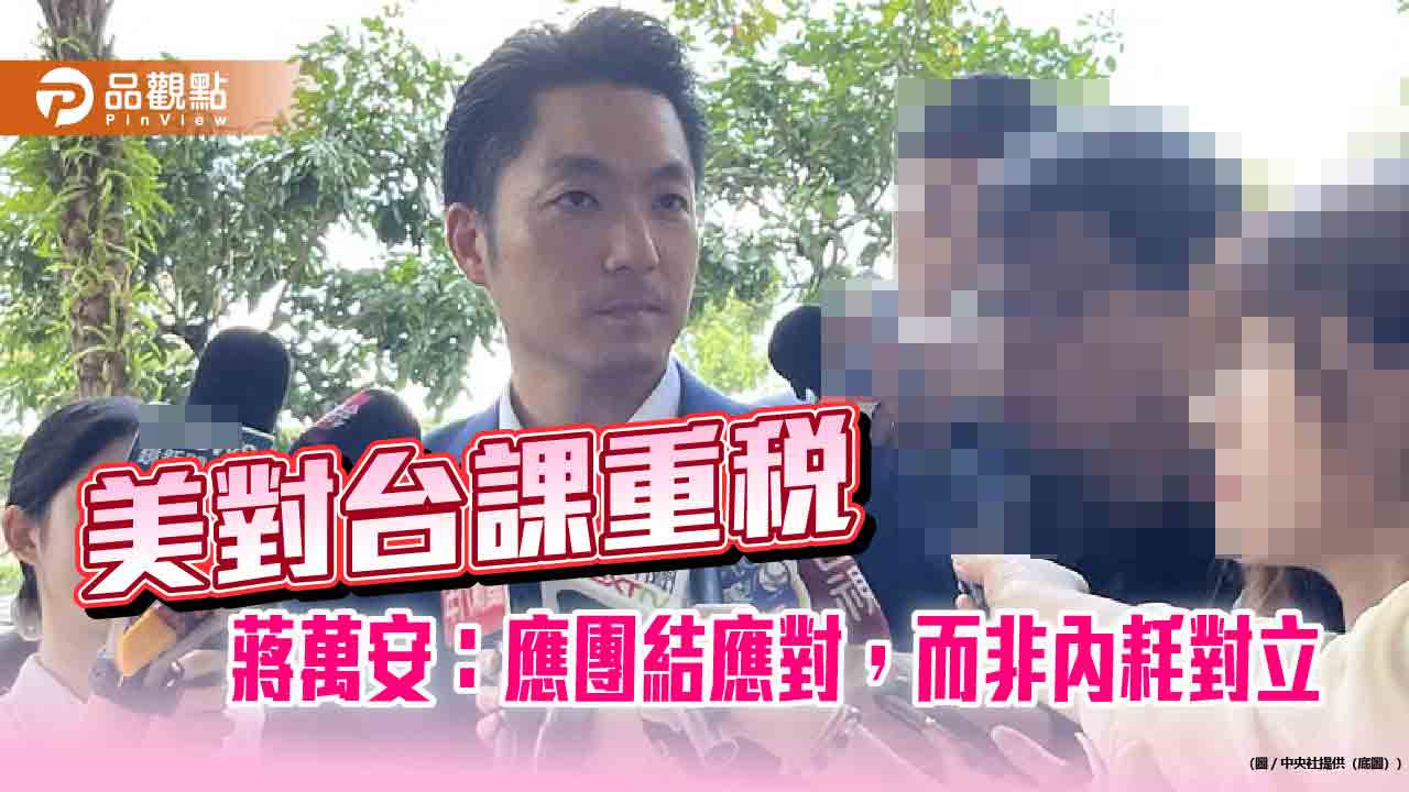 美對台課重稅 蔣萬安:應團結應對,而非內耗對立