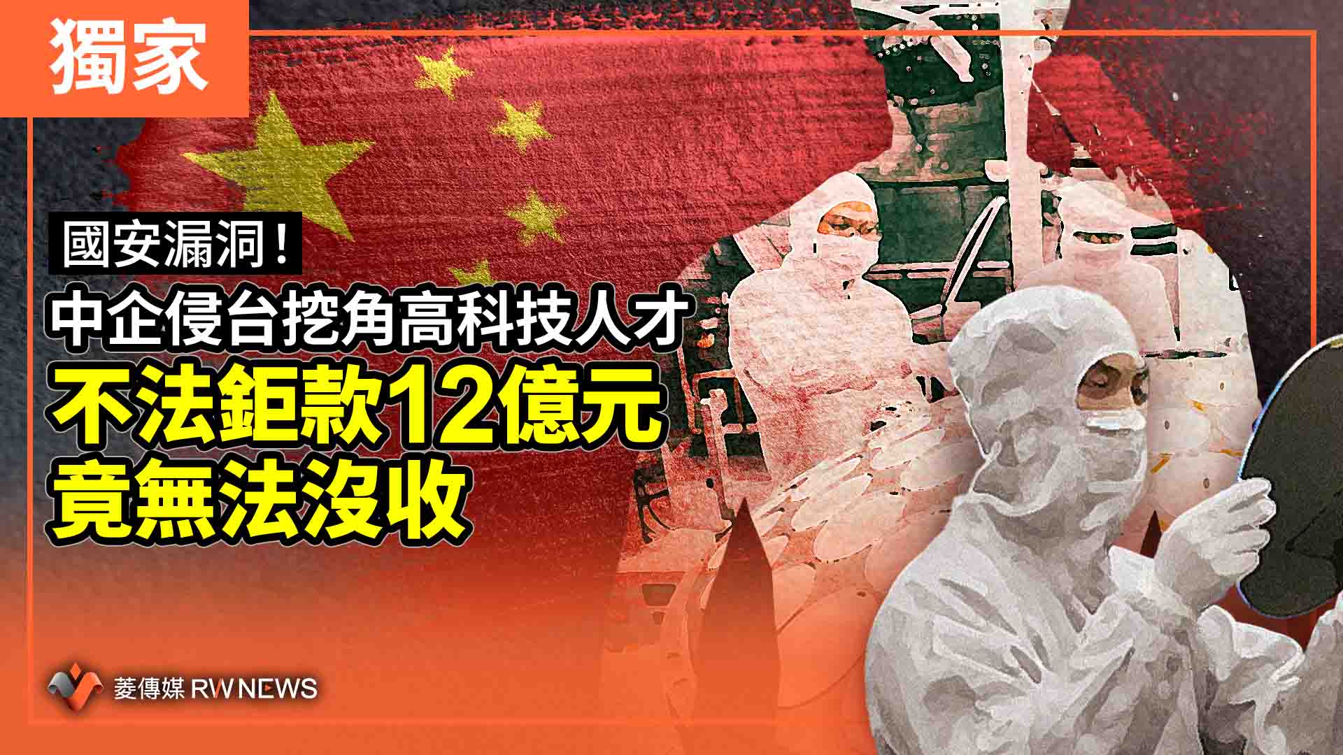 獨家/國安漏洞!中企侵台挖角高科技人才 不法鉅款12億元竟無法沒收