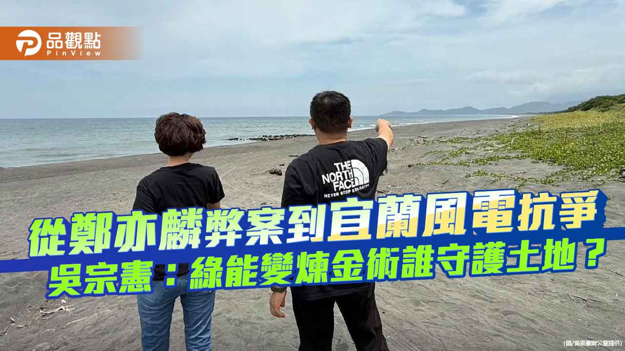 從鄭亦麟弊案到宜蘭風電抗爭 吳宗憲:綠能變煉金術誰守護土地?