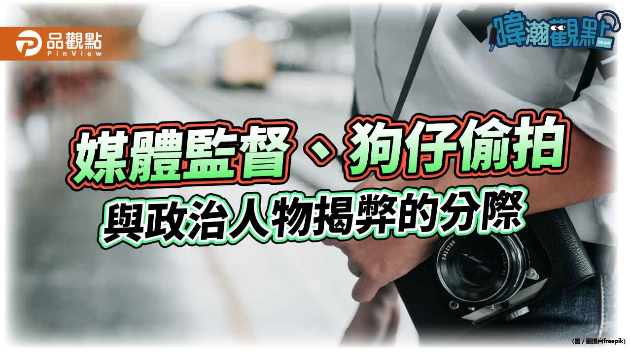 暐瀚觀點 媒體監督、狗仔偷拍與政治人物揭弊的分際