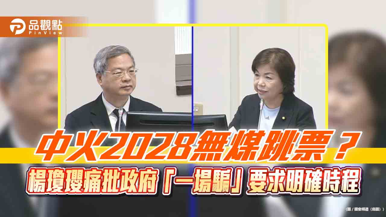 中火2028無煤跳票?楊瓊瓔痛批政府「一場騙」要求明確時程