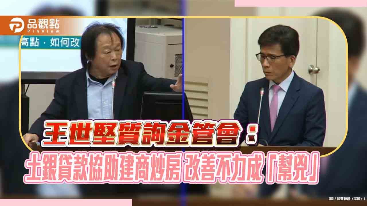 王世堅質詢金管會:土銀貸款協助建商炒房 改善不力成「幫兇」