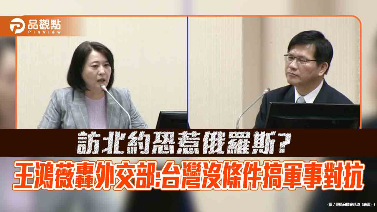 訪北約恐惹俄羅斯?王鴻薇轟外交部:台灣沒條件搞軍事對抗