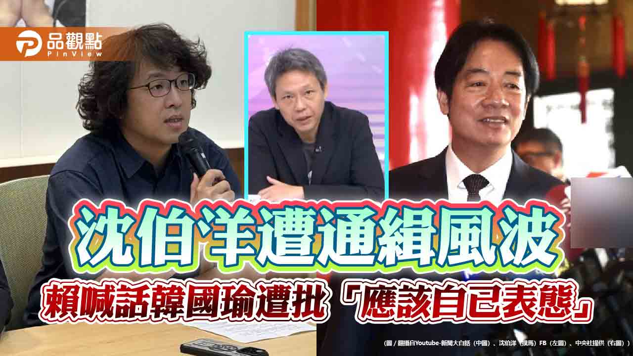 沈伯洋遭通緝風波 賴喊話韓國瑜遭批「應該自己表態」