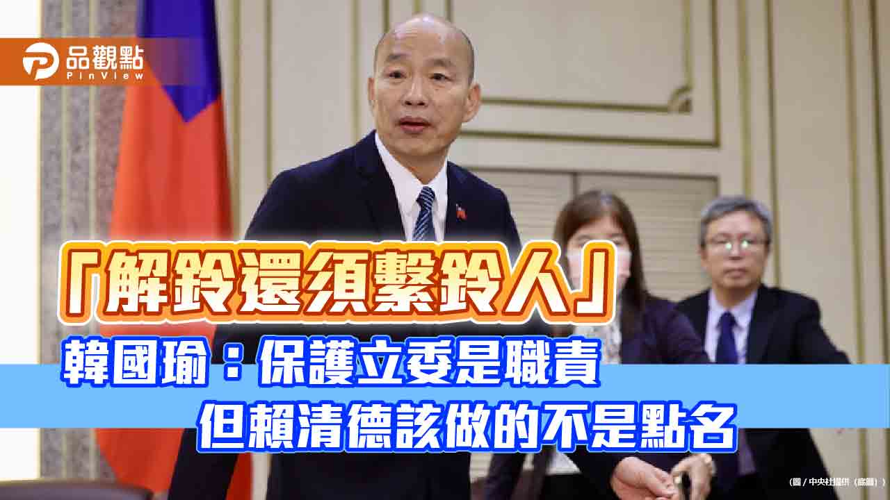 「解鈴還須繫鈴人」 韓國瑜:保護立委是職責 但賴清德該做的不是點名