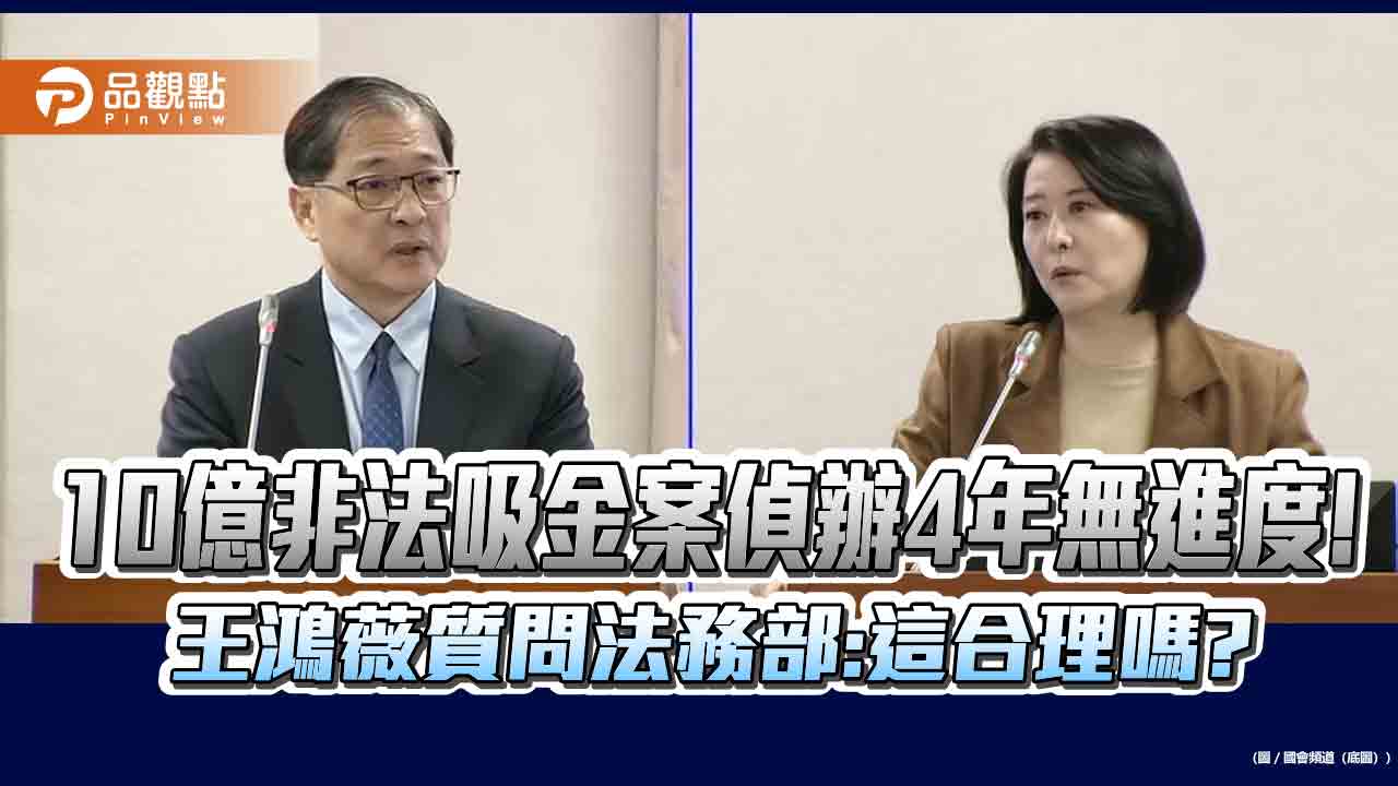 10億非法吸金案偵辦4年無進度! 王鴻薇質問法務部：這合理嗎？
